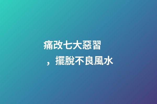 痛改七大惡習，擺脫不良風水